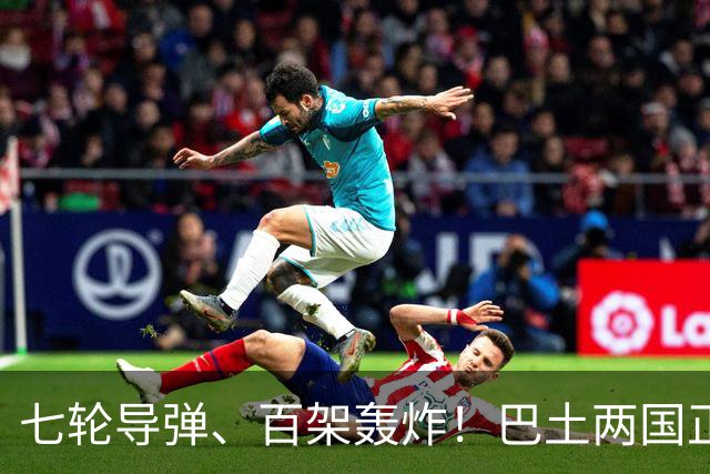 七轮导弹、百架轰炸！巴土两国正式出兵，一旦多国介入，中国咋办