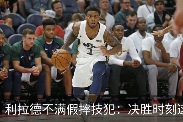 利拉德不满假摔技犯：决胜时刻这哨太牵强