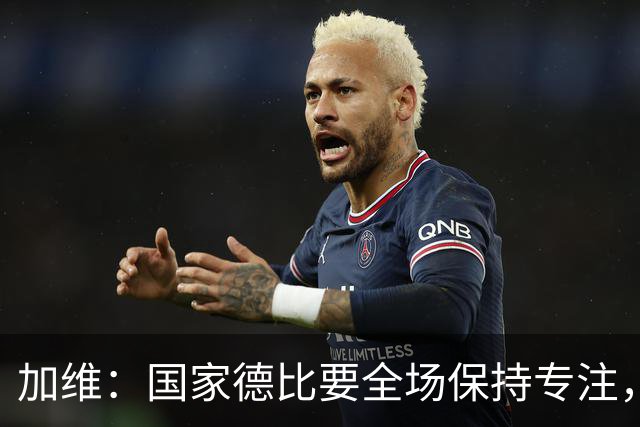 加维：国家德比要全场保持专注，皇马最后时刻极具杀伤力
