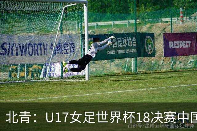北青：U17女足世界杯1/8决赛中国vs法国将由玻利维亚裁判主哨