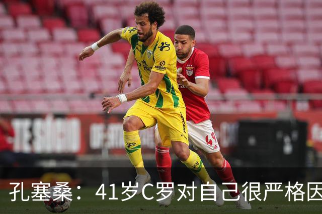 孔塞桑：41岁C罗对自己很严格因此能保持水平 葡萄牙目标就是争冠