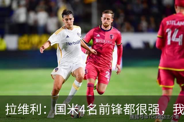 拉维利：国米4名前锋都很强，我想向他们学习
