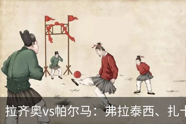 拉齐奥vs帕尔马：弗拉泰西、扎卡尼首发，迭戈-卡洛斯、樊尚-谢罗出战