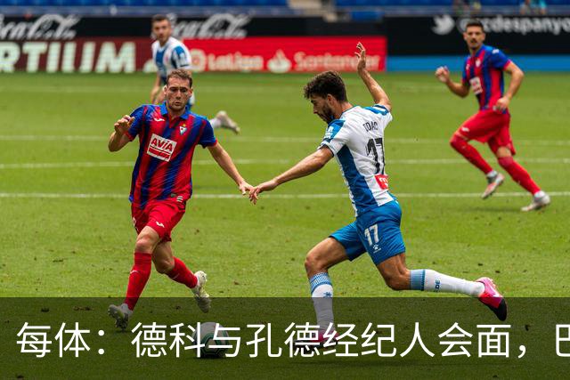 每体：德科与孔德经纪人会面，巴萨不排除听取对其报价