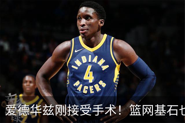 爱德华兹刚接受手术！篮网基石也伤了，名嘴怀疑伤病因球鞋技术