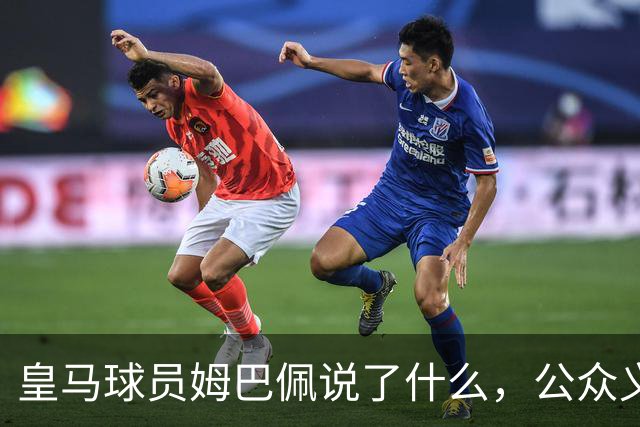 皇马球员姆巴佩说了什么，公众义愤填膺？