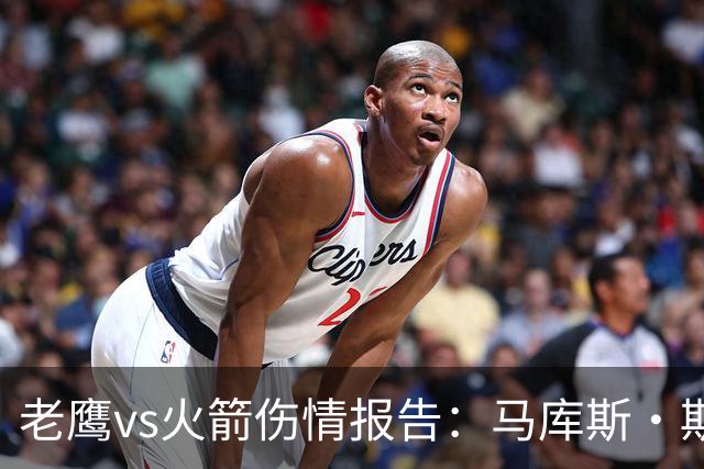老鹰vs火箭伤情报告：马库斯·斯玛特能否出战复赛？