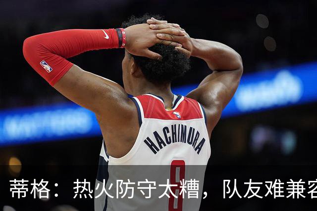 蒂格：热火防守太糟，队友难兼容字母哥这种持球大核