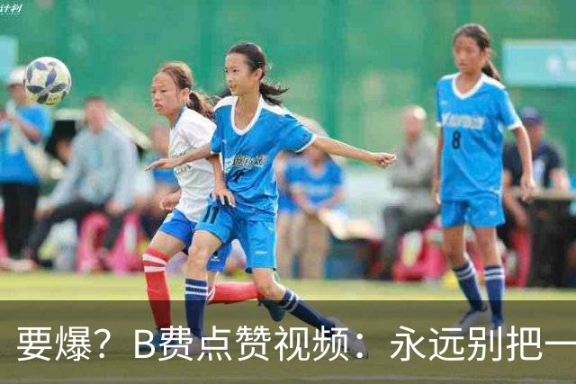 要爆？B费点赞视频：永远别把一个忠诚的人逼到不再在乎的地步