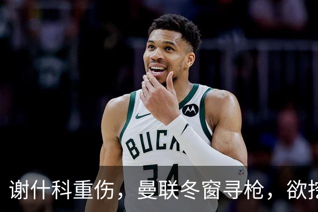 谢什科重伤，曼联冬窗寻枪，欲挖死敌当家射手，难度之大远超预期