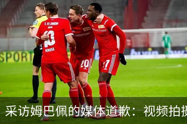 采访姆巴佩的媒体道歉：视频拍摄于4月！冒犯中国人民 致以诚挚歉意