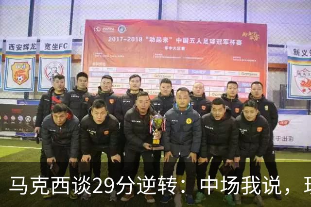 马克西谈29分逆转：中场我说，现在要看我们是什么料子做的