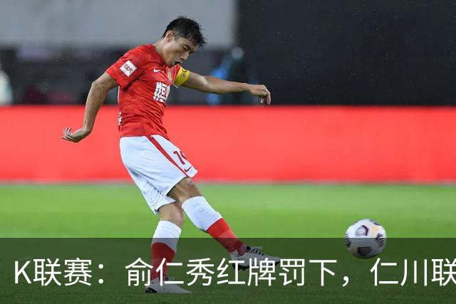 K联赛：俞仁秀红牌罚下，仁川联3-1大胜十人济州SK！